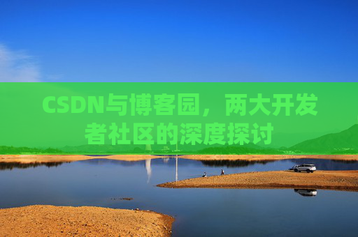 CSDN与博客园，两大开发者社区的深度探讨